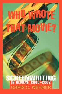 Who Wrote That Movie?: Screenwriting In Review: 2000 - 2002 by Wehner, Chris C.
