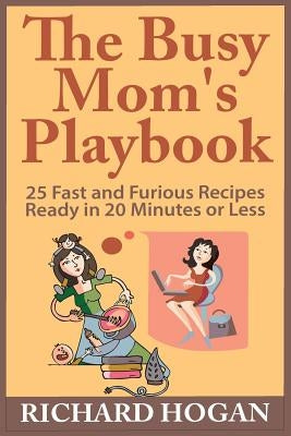 The Busy Mom's Playbook: 25 Fast and Furious Recipes Ready in 20 Minutes or Less by Hogan, Richard