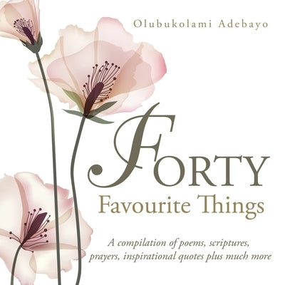 Forty Favourite Things: A Compilation of Poems, Scriptures, Prayers, Inspirational Quotes Plus Much More by Adebayo, Olubukolami