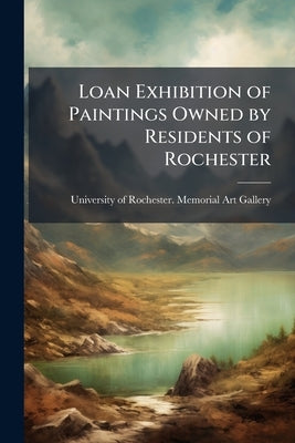 Loan Exhibition of Paintings Owned by Residents of Rochester: The Memorial Art Gallery, [June Eleventh to September Fifth, Nineteen Hundred Fifteen] by University of Rochester Memorial Art Ga