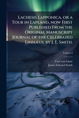 Lachesis Lapponica, or a Tour in Lapland, now First Published From the Original Manuscript Journal of the Celebrated Linnæus; by J. E. Smith.; Volume by Linné, Carl Von