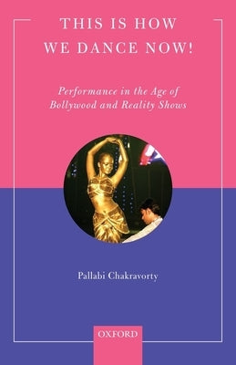 This Is How We Dance Now!: Performance in the Age of Bollywood and Reality Shows by Chakravorty, Pallabi