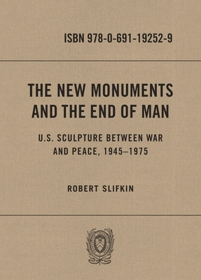 The New Monuments and the End of Man: U.S. Sculpture Between War and Peace, 1945-1975 by Slifkin, Robert