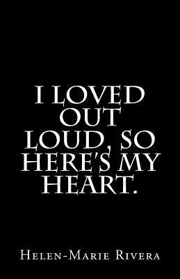 I loved out loud, so here's my heart. by Rivera, Helen Marie