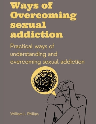 Ways Of Overcoming Sexual Addiction: Practical ways of understanding and overcoming sexual addiction by Phillips, William