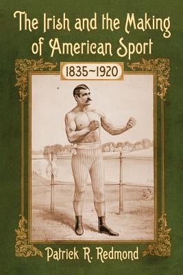 The Irish and the Making of American Sport, 1835-1920 by Redmond, Patrick R.