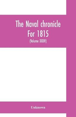 The Naval chronicle For 1815: containing a general and biographical history of the royal navy of the United kingdom with a variety of original paper by Unknown
