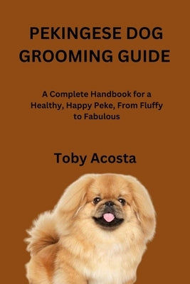 Pekingese Dog Grooming Guide: A Complete Handbook for a Healthy, Happy Peke, From Fluffy to Fabulous by Acosta, Toby