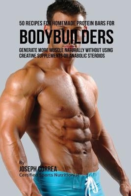 50 Recipes for Homemade Protein Bars for Bodybuilders: Generate More Muscle Naturally Without Using Creatine Supplements or Anabolic Steroids by Correa, Joseph
