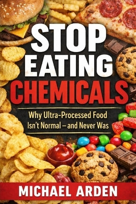 Stop Eating Chemicals: Why Ultra-Processed Food Isn't Normal - and Never Was by Arden, Michael