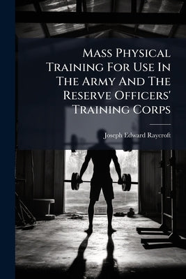 Mass Physical Training For Use In The Army And The Reserve Officers' Training Corps by Raycroft, Joseph Edward