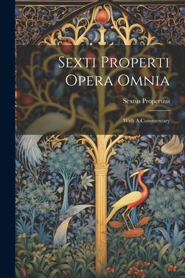 Sexti Properti Opera Omnia: With A Commentary by Propertius, Sextus