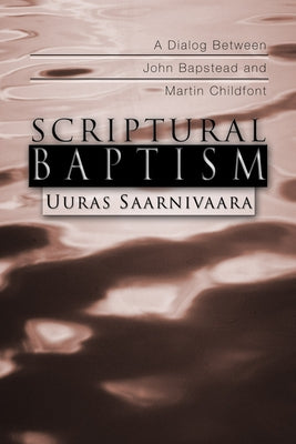 Scriptural Baptism: A Dialog Between John Bapstead and Martin Childfont by Saarnivaara, Uuras