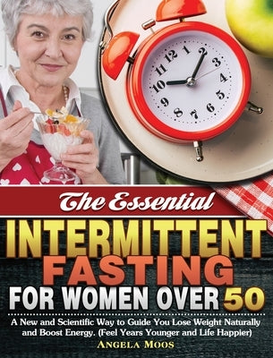 The Essential Intermittent Fasting for Women Over 50: A New and Scientific Way to Guide You Lose Weight Naturally and Boost Energy. (Feel Years Younge by Moos, Angela