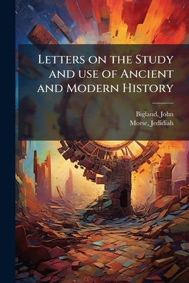 Letters on the Study and use of Ancient and Modern History by 1750-1832, Bigland John