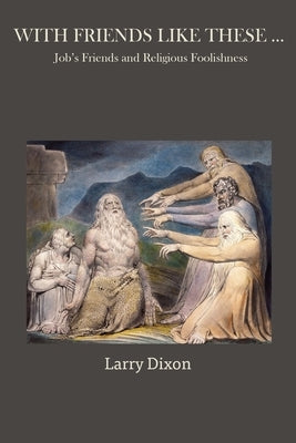 With Friends Like These ...: Job's Friends and Religious Foolishness by Dixon, Larry
