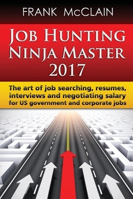 Job Hunting Ninja Master 2017: The art of job searching, resumes, interviews and negotiating salary for US government and corporate jobs by McClain, Frank