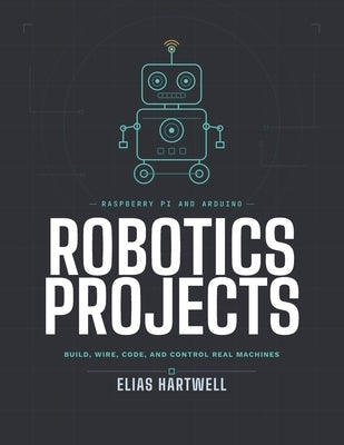 Raspberry Pi and Arduino Robotics Projects: Build, Wire, Code, and Control Real Machines by Hartwell, Elias