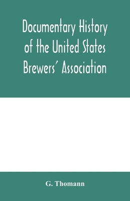Documentary history of the United States Brewers' Association: With a sketch of ancient Brewers' gilds, modern Brewers' association, scientific statio by Thomann, G.