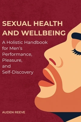 Sexual Health and Wellbeing: A Holistic Handbook for Men's Performance, Pleasure, and Self-Discovery by Reeve, Auden