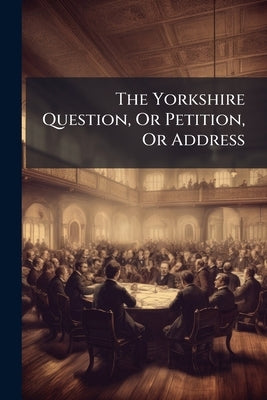 The Yorkshire Question, Or Petition, Or Address: ... Most Earnestly And Seriously Addressed To The Consideration Of The People Of England Assembled In by Anonymous