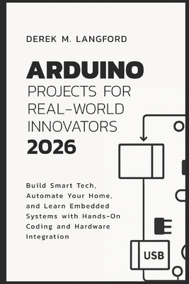 Arduino Projects for Real-World Innovators 2026: Build Smart Tech, Automate Your Home, and Learn Embedded Systems with Hands-On Coding and Hardware In by Langford, Derek M.