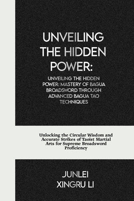 Unveiling the Hidden Power: Mastery of Bagua Broadsword through Advanced Bagua Tao Techniques: Unlocking the Circular Wisdom and Accurate Strikes by Xingru Li, Junlei