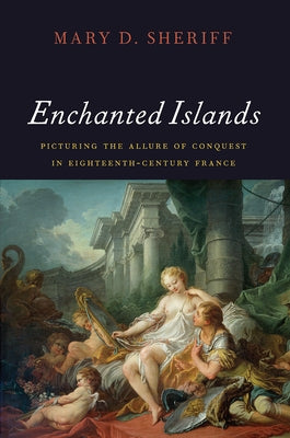 Enchanted Islands: Picturing the Allure of Conquest in Eighteenth-Century France by Sheriff, Mary D.