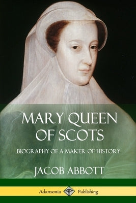 Mary Queen of Scots: Biography of a Maker of History by Abbott, Jacob