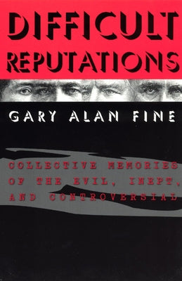 Difficult Reputations: Collective Memories of the Evil, Inept, and Controversial by Fine, Gary Alan