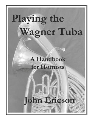Playing the Wagner Tuba: A Handbook for Hornists by Ericson, John