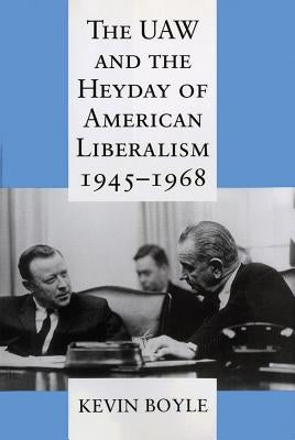 The UAW and the Heyday of American Liberalism, 1945 1968 by Boyle, Kevin