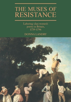 The Muses of Resistance: Laboring-Class Women's Poetry in Britain, 1739 1796 by Landry, Donna