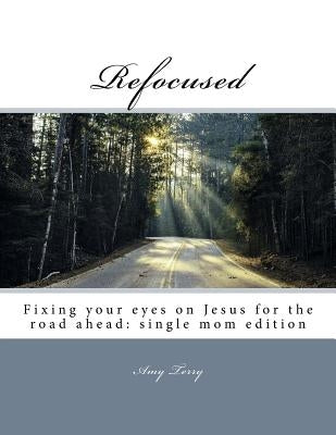 Refocused: Fixing your eyes on Jesus for the road ahead: single mom edition by Bryant, Brittany