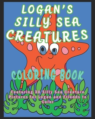 Logan's Silly Sea Creatures Coloring Book: Featuring 30 Silly Sea Creature Pictures for Logan and Friends to Color by O'Braden, Kalena