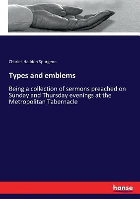 Types and emblems: Being a collection of sermons preached on Sunday and Thursday evenings at the Metropolitan Tabernacle by Spurgeon, Charles Haddon