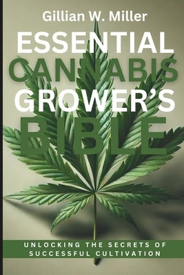 Essential Cannabis Grower's Bible: Unlocking the Secrets of Successful Cultivation by Miller, Gillian W.
