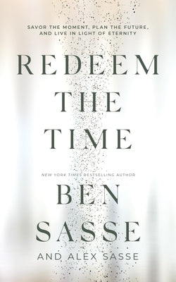 Redeem the Time: Savor the Moment, Plan the Future, and Live in Light of Eternity by Sasse, Ben