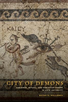 City of Demons: Violence, Ritual, and Christian Power in Late Antiquity by Kalleres, Dayna S.
