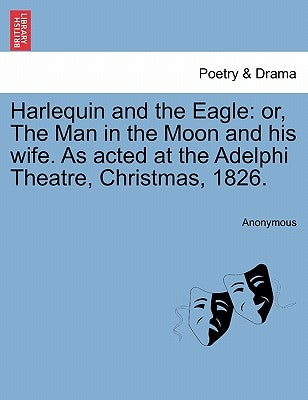 Harlequin and the Eagle: Or, the Man in the Moon and His Wife. as Acted at the Adelphi Theatre, Christmas, 1826. by Anonymous