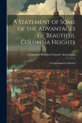 A Statement of Some of the Advantages of Beautiful Columbia Heights: A Neighborhood of Homes by Columbia Heights Citizens' Associatio