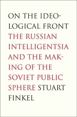 On the Ideological Front: The Russian Intelligentsia and the Making of the Soviet Public Sphere by Finkel, Stuart