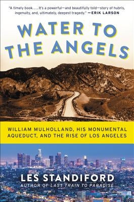 Water to the Angels: William Mulholland, His Monumental Aqueduct, and the Rise of Los Angeles by Standiford, Les