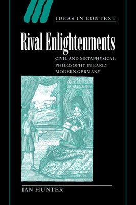 Rival Enlightenments: Civil and Metaphysical Philosophy in Early Modern Germany by Hunter, Ian
