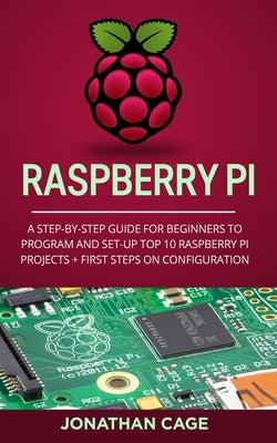 Raspberry Pi: A Step-by-Step Guide For Beginners to Program and Set-Up Top 10 Raspberry Pi Projects + First Steps on Configuration by Cage, Jonathan