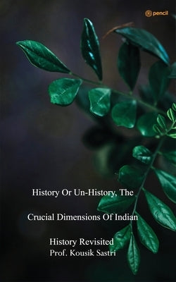 History or Unhistory, The Crucial Dimensions of Indian History Revisited by Sastri, Prof Kousik