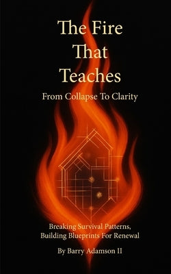 The Fire That Teaches: From Collapse to Clarity by Adamson, Barry, II