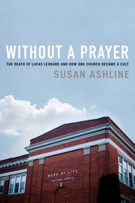 Without a Prayer: The Death of Lucas Leonard and How One Church Became a Cult by Ashline, Susan