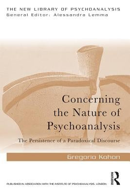 Concerning the Nature of Psychoanalysis: The Persistence of a Paradoxical Discourse by Kohon, Gregorio