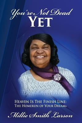 You Are Not Dead Yet: Heaven Is The Finish Line The Homerun of Your Dreams by Larson, Millie Smith